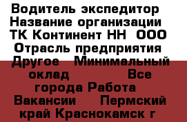 Водитель-экспедитор › Название организации ­ ТК Континент-НН, ООО › Отрасль предприятия ­ Другое › Минимальный оклад ­ 15 000 - Все города Работа » Вакансии   . Пермский край,Краснокамск г.